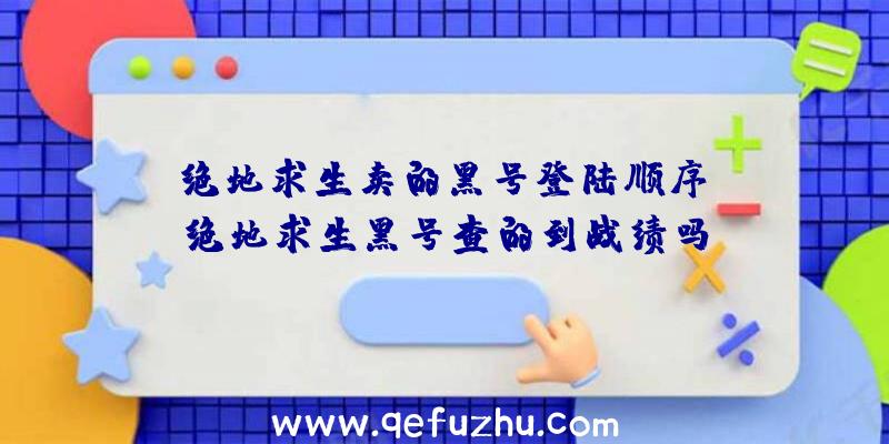 「绝地求生卖的黑号登陆顺序」|绝地求生黑号查的到战绩吗